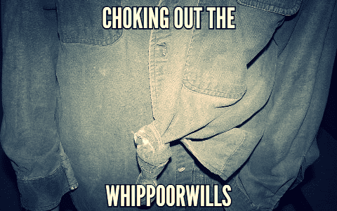 choking out the wippoorwills